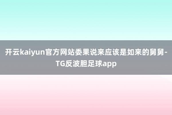 开云kaiyun官方网站委果说来应该是如来的舅舅-TG反波胆足球app