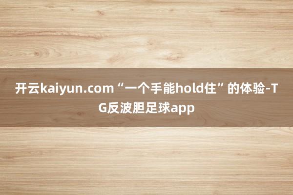 开云kaiyun.com“一个手能hold住”的体验-TG反波胆足球app