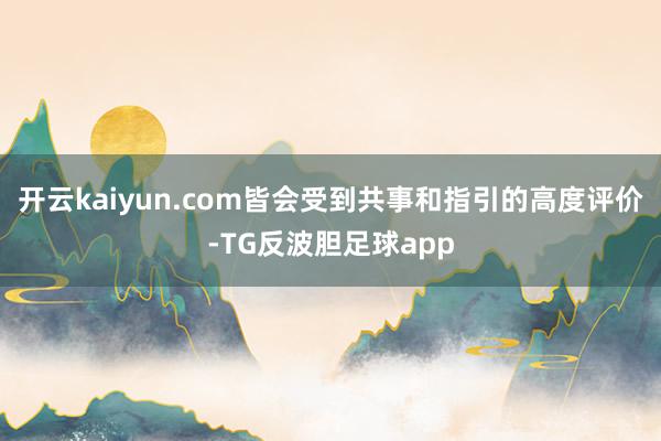 开云kaiyun.com皆会受到共事和指引的高度评价-TG反波胆足球app