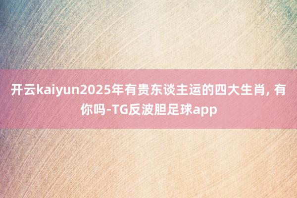 开云kaiyun2025年有贵东谈主运的四大生肖, 有你吗-TG反波胆足球app