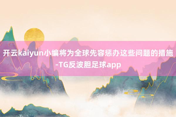 开云kaiyun小编将为全球先容惩办这些问题的措施-TG反波胆足球app