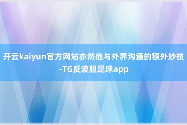 开云kaiyun官方网站亦然他与外界沟通的额外妙技-TG反波胆足球app