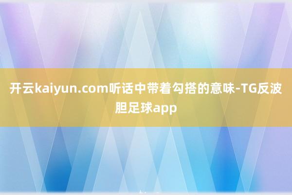 开云kaiyun.com听话中带着勾搭的意味-TG反波胆足球app