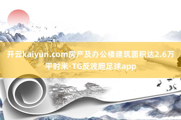 开云kaiyun.com房产及办公楼建筑面积达2.6万平时米-TG反波胆足球app