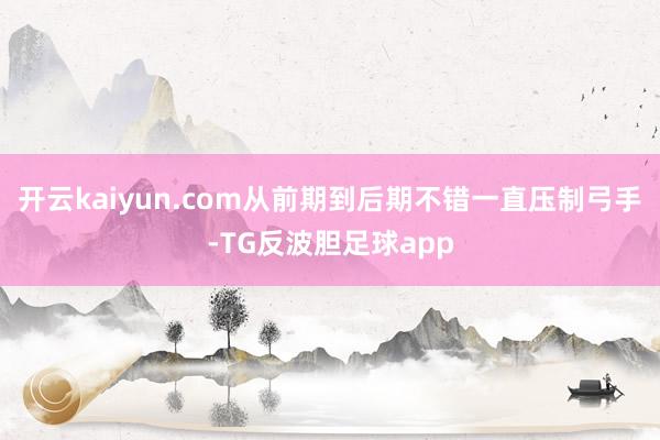 开云kaiyun.com从前期到后期不错一直压制弓手-TG反波胆足球app