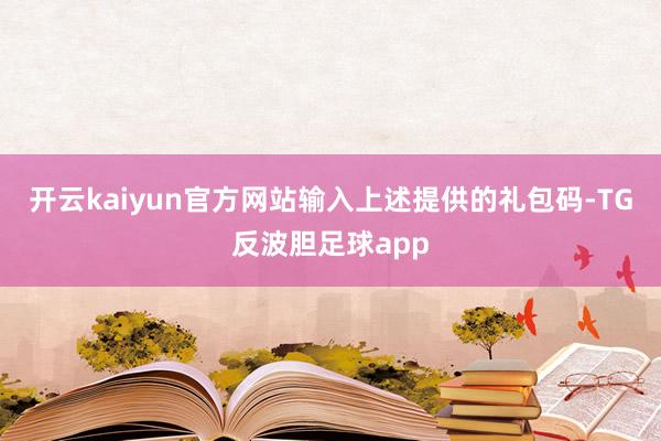 开云kaiyun官方网站输入上述提供的礼包码-TG反波胆足球app