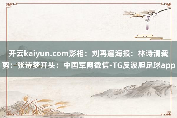 开云kaiyun.com影相：刘再耀海报：林诗清裁剪：张诗梦开头：中国军网微信-TG反波胆足球app