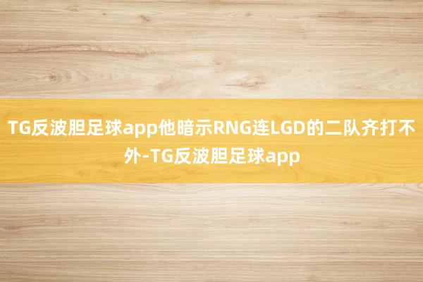 TG反波胆足球app他暗示RNG连LGD的二队齐打不外-TG反波胆足球app