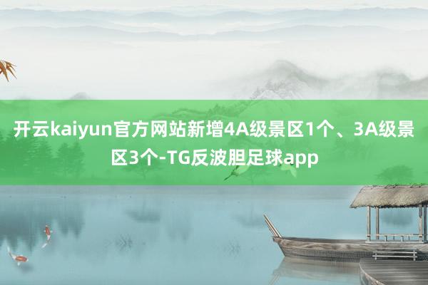 开云kaiyun官方网站新增4A级景区1个、3A级景区3个-TG反波胆足球app