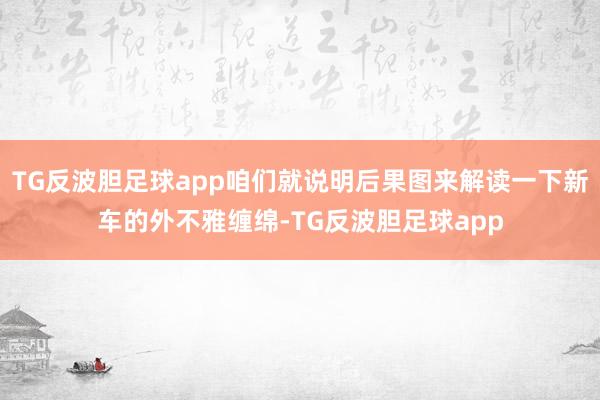 TG反波胆足球app咱们就说明后果图来解读一下新车的外不雅缠绵-TG反波胆足球app