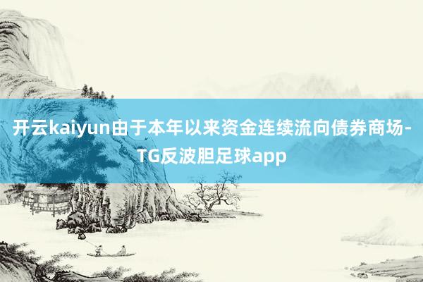 开云kaiyun由于本年以来资金连续流向债券商场-TG反波胆足球app