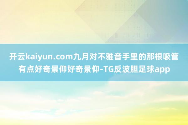 开云kaiyun.com九月对不雅音手里的那根吸管有点好奇景仰好奇景仰-TG反波胆足球app