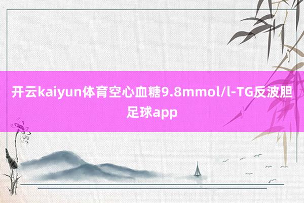 开云kaiyun体育空心血糖9.8mmol/l-TG反波胆足球app