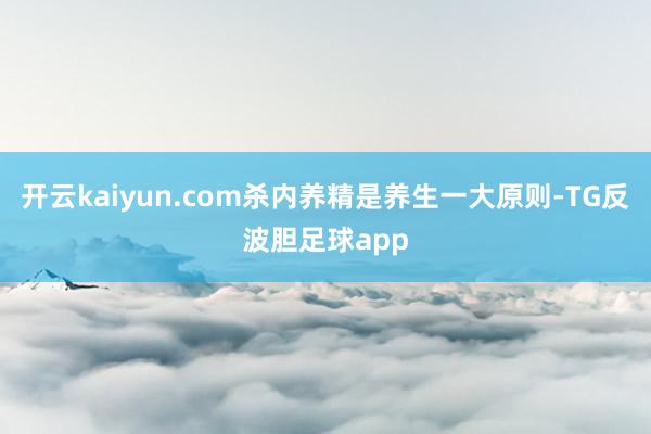 开云kaiyun.com杀内养精是养生一大原则-TG反波胆足球app