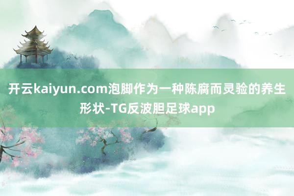 开云kaiyun.com泡脚作为一种陈腐而灵验的养生形状-TG反波胆足球app