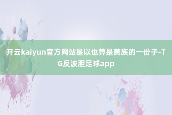 开云kaiyun官方网站是以也算是萧族的一份子-TG反波胆足球app