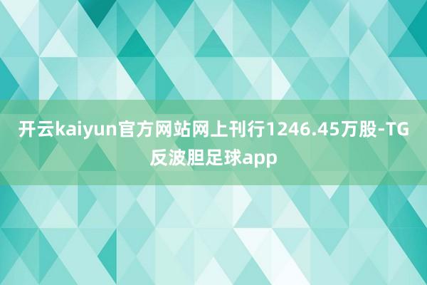 开云kaiyun官方网站网上刊行1246.45万股-TG反波胆足球app