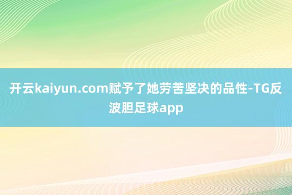 开云kaiyun.com赋予了她劳苦坚决的品性-TG反波胆足球app