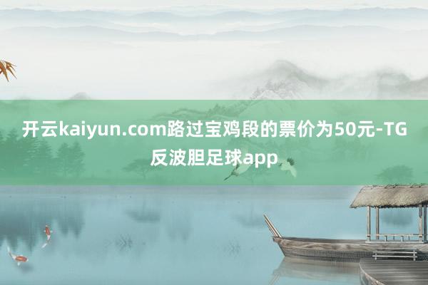 开云kaiyun.com路过宝鸡段的票价为50元-TG反波胆足球app