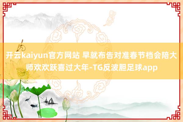 开云kaiyun官方网站 早就布告对准春节档会陪大师欢欢跃喜过大年-TG反波胆足球app