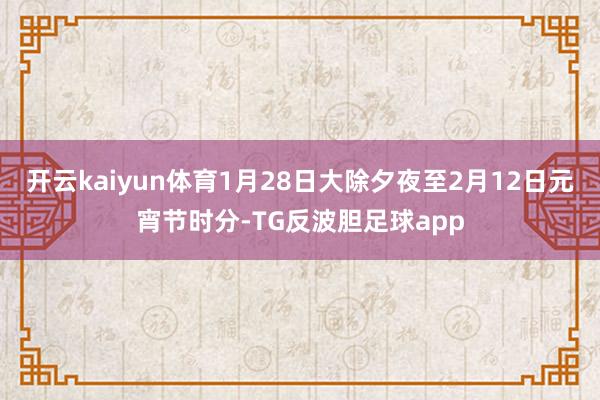 开云kaiyun体育1月28日大除夕夜至2月12日元宵节时分-TG反波胆足球app