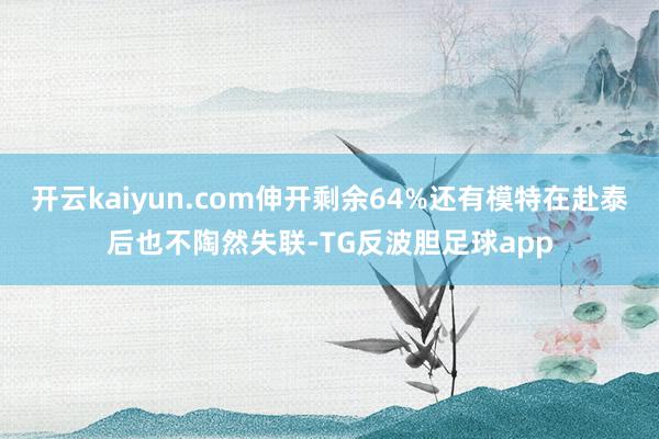 开云kaiyun.com伸开剩余64%还有模特在赴泰后也不陶然失联-TG反波胆足球app