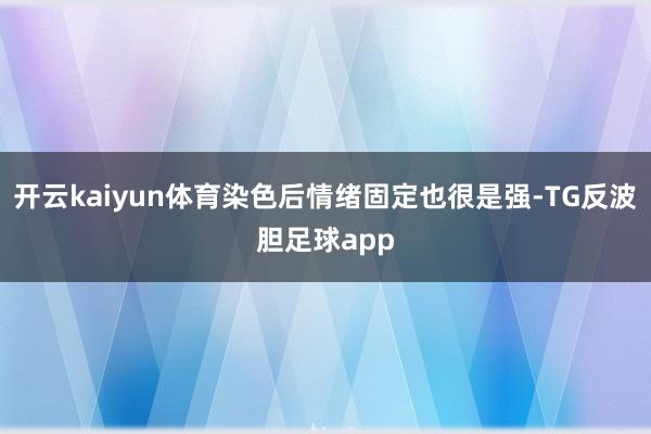 开云kaiyun体育染色后情绪固定也很是强-TG反波胆足球app