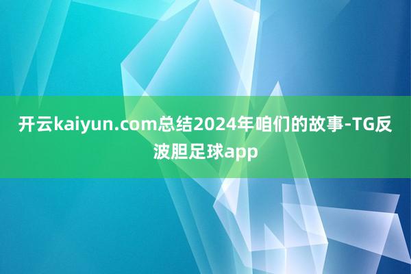 开云kaiyun.com总结2024年咱们的故事-TG反波胆足球app