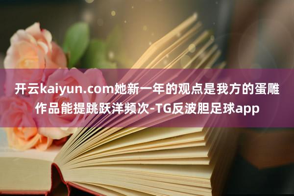 开云kaiyun.com她新一年的观点是我方的蛋雕作品能提跳跃洋频次-TG反波胆足球app