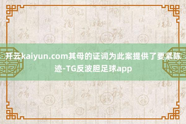 开云kaiyun.com其母的证词为此案提供了要紧陈迹-TG反波胆足球app