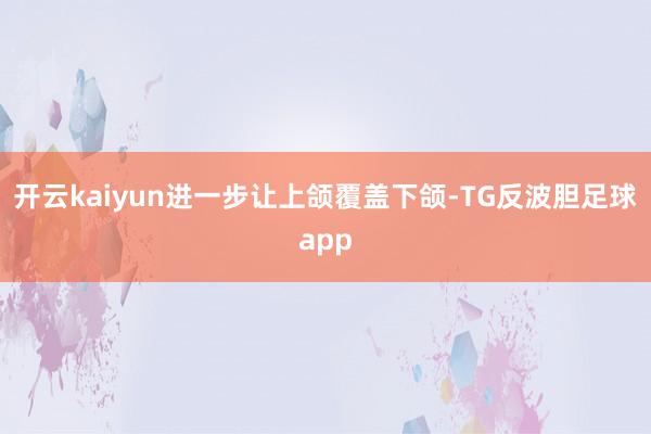 开云kaiyun进一步让上颌覆盖下颌-TG反波胆足球app