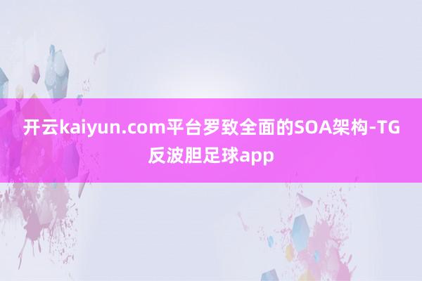 开云kaiyun.com平台罗致全面的SOA架构-TG反波胆足球app