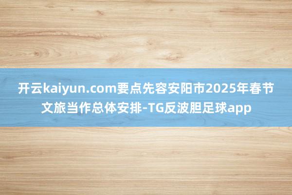 开云kaiyun.com要点先容安阳市2025年春节文旅当作总体安排-TG反波胆足球app