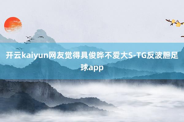 开云kaiyun网友觉得具俊晔不爱大S-TG反波胆足球app