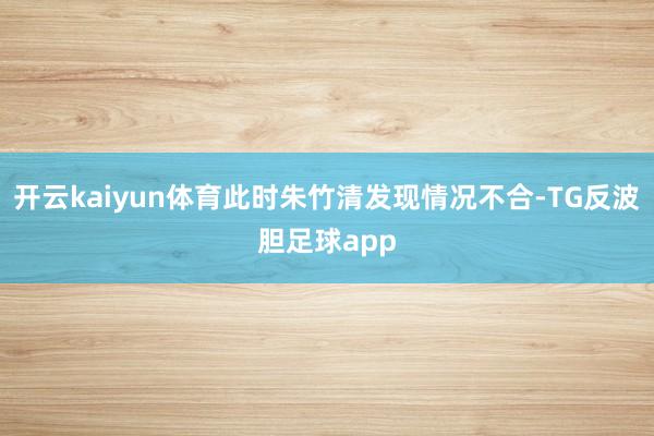 开云kaiyun体育此时朱竹清发现情况不合-TG反波胆足球app