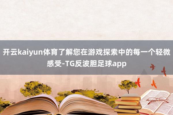 开云kaiyun体育了解您在游戏探索中的每一个轻微感受-TG反波胆足球app