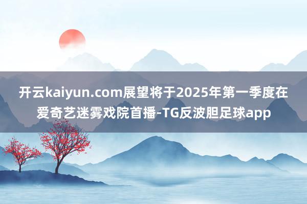 开云kaiyun.com展望将于2025年第一季度在爱奇艺迷雾戏院首播-TG反波胆足球app