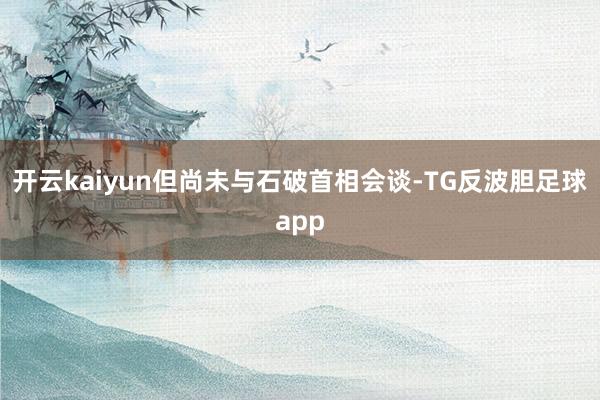 开云kaiyun但尚未与石破首相会谈-TG反波胆足球app