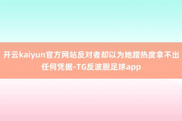 开云kaiyun官方网站反对者却以为她蹭热度拿不出任何凭据-TG反波胆足球app