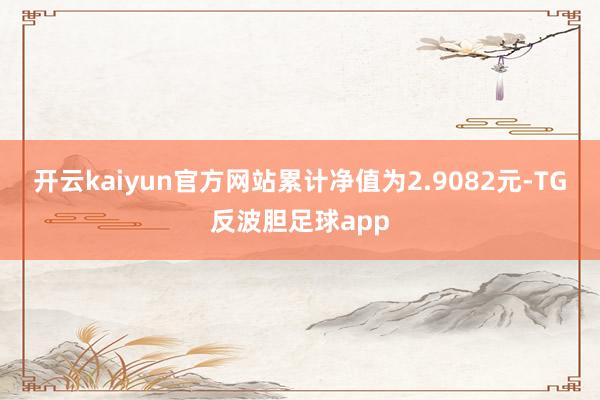 开云kaiyun官方网站累计净值为2.9082元-TG反波胆足球app