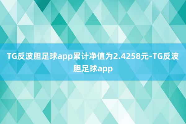 TG反波胆足球app累计净值为2.4258元-TG反波胆足球app