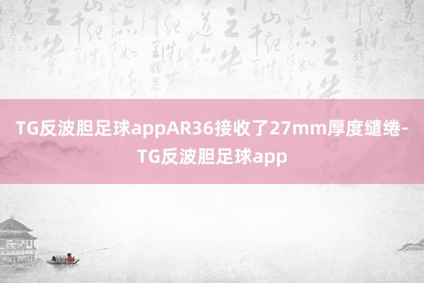 TG反波胆足球appAR36接收了27mm厚度缱绻-TG反波胆足球app