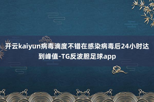 开云kaiyun病毒滴度不错在感染病毒后24小时达到峰值-TG反波胆足球app