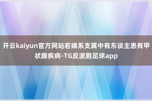 开云kaiyun官方网站若嫡系支属中有东谈主患有甲状腺疾病-TG反波胆足球app