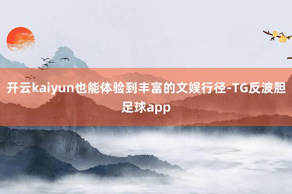 开云kaiyun也能体验到丰富的文娱行径-TG反波胆足球app