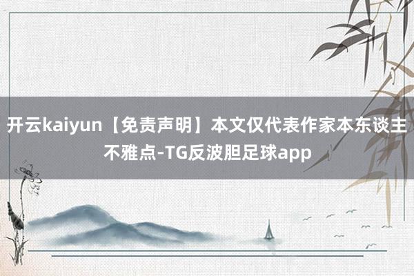 开云kaiyun【免责声明】本文仅代表作家本东谈主不雅点-TG反波胆足球app