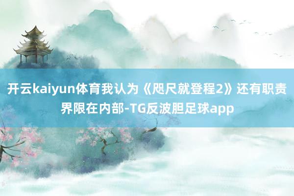 开云kaiyun体育我认为《咫尺就登程2》还有职责界限在内部-TG反波胆足球app