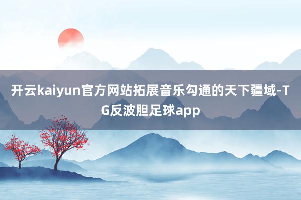 开云kaiyun官方网站拓展音乐勾通的天下疆域-TG反波胆足球app