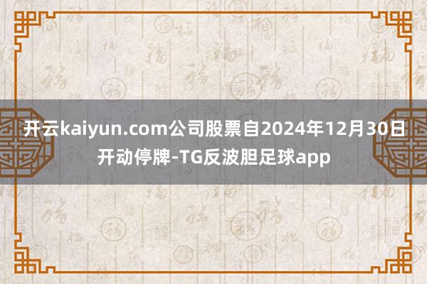 开云kaiyun.com公司股票自2024年12月30日开动停牌-TG反波胆足球app