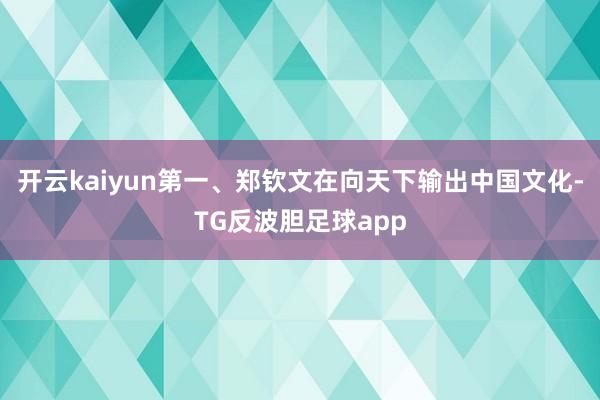 开云kaiyun第一、郑钦文在向天下输出中国文化-TG反波胆足球app